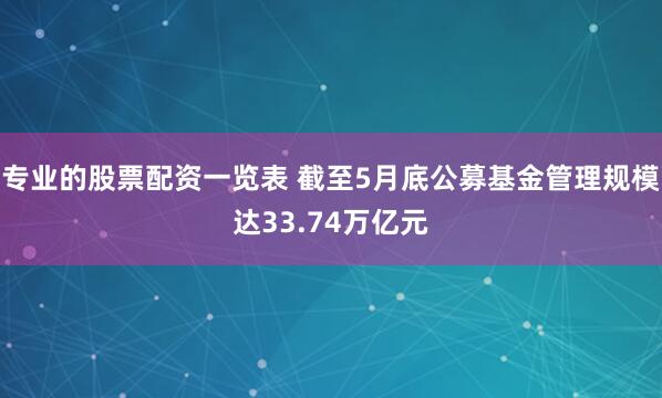 专业的股票配资一览表 截至5月底公募基金管理规模达33.74万亿元