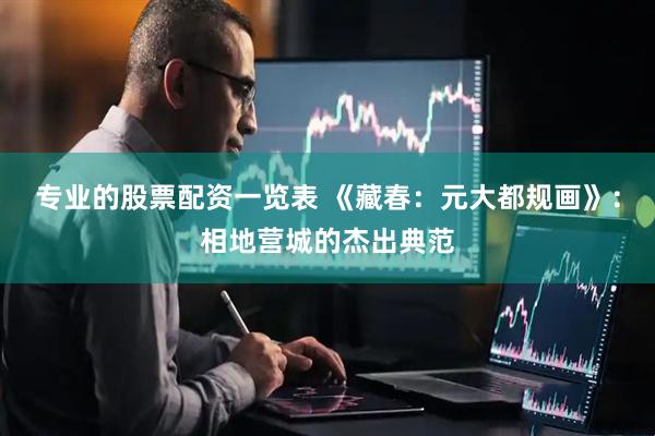 专业的股票配资一览表 《藏春：元大都规画》：相地营城的杰出典范
