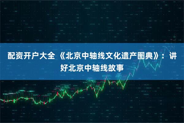 配资开户大全 《北京中轴线文化遗产图典》：讲好北京中轴线故事