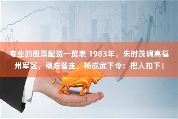 专业的股票配资一览表 1983年，朱时茂调离福州军区，刚准备走，杨成武下令：把人扣下！