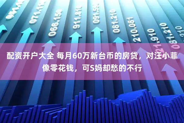 配资开户大全 每月60万新台币的房贷，对汪小菲像零花钱，可S妈却愁的不行