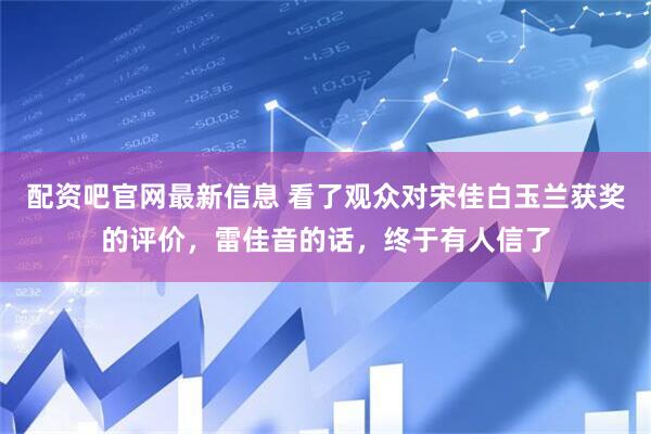 配资吧官网最新信息 看了观众对宋佳白玉兰获奖的评价，雷佳音的话，终于有人信了