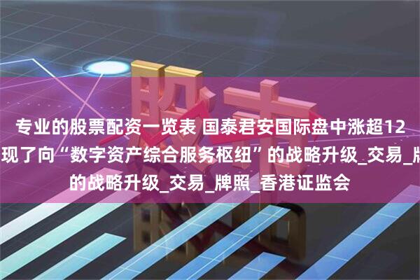 专业的股票配资一览表 国泰君安国际盘中涨超12% 机构称公司实现了向“数字资产综合服务枢纽”的战略升级_交易_牌照_香港证监会
