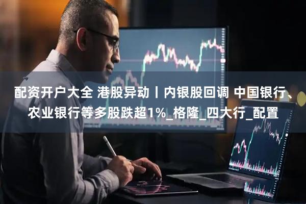 配资开户大全 港股异动丨内银股回调 中国银行、农业银行等多股跌超1%_格隆_四大行_配置