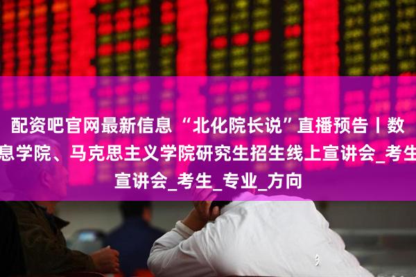 配资吧官网最新信息 “北化院长说”直播预告丨数理学院、信息学院、马克思主义学院研究生招生线上宣讲会_考生_专业_方向