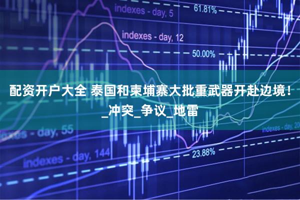 配资开户大全 泰国和柬埔寨大批重武器开赴边境！_冲突_争议_地雷
