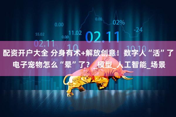 配资开户大全 分身有术+解放创意！数字人“活”了 电子宠物怎么“晕”了？_模型_人工智能_场景