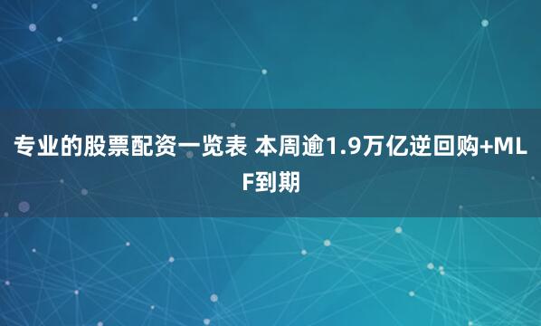 专业的股票配资一览表 本周逾1.9万亿逆回购+MLF到期