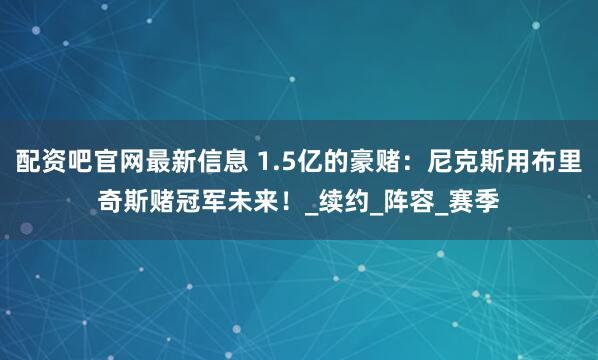配资吧官网最新信息 1.5亿的豪赌：尼克斯用布里奇斯赌冠军未来！_续约_阵容_赛季
