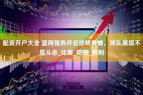 配资开户大全 篮网强势开云逆转黄蜂，球队展现不屈斗志_比赛_防守_胜利