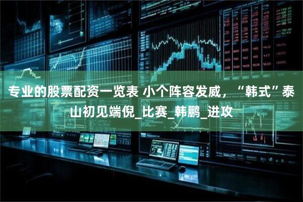 专业的股票配资一览表 小个阵容发威，“韩式”泰山初见端倪_比赛_韩鹏_进攻