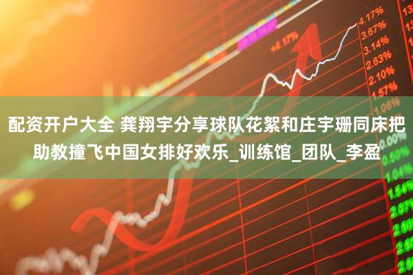 配资开户大全 龚翔宇分享球队花絮和庄宇珊同床把助教撞飞中国女排好欢乐_训练馆_团队_李盈