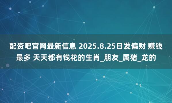 配资吧官网最新信息 2025.8.25日发偏财 赚钱最多 天天都有钱花的生肖_朋友_属猪_龙的