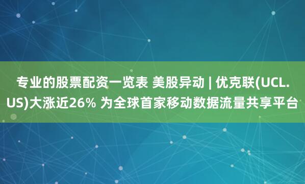 专业的股票配资一览表 美股异动 | 优克联(UCL.US)大涨近26% 为全球首家移动数据流量共享平台
