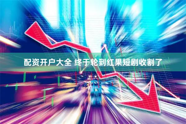 配资开户大全 终于轮到红果短剧收割了