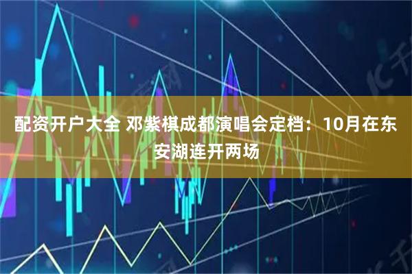 配资开户大全 邓紫棋成都演唱会定档：10月在东安湖连开两场