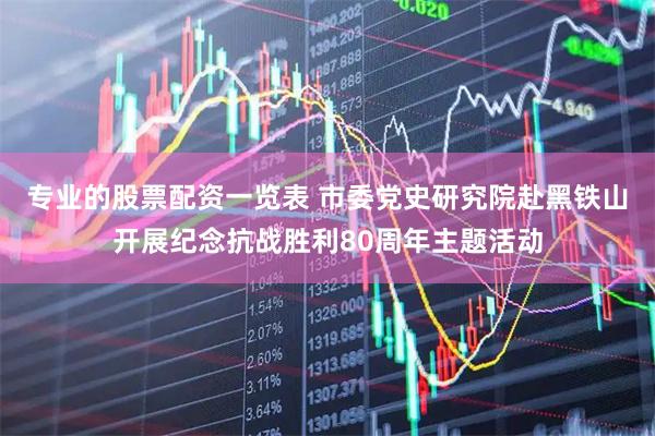 专业的股票配资一览表 市委党史研究院赴黑铁山开展纪念抗战胜利80周年主题活动
