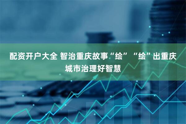 配资开户大全 智治重庆故事“绘” “绘”出重庆城市治理好智慧