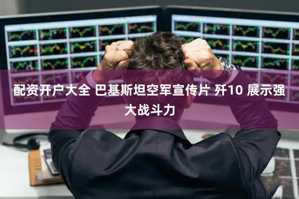配资开户大全 巴基斯坦空军宣传片 歼10 展示强大战斗力