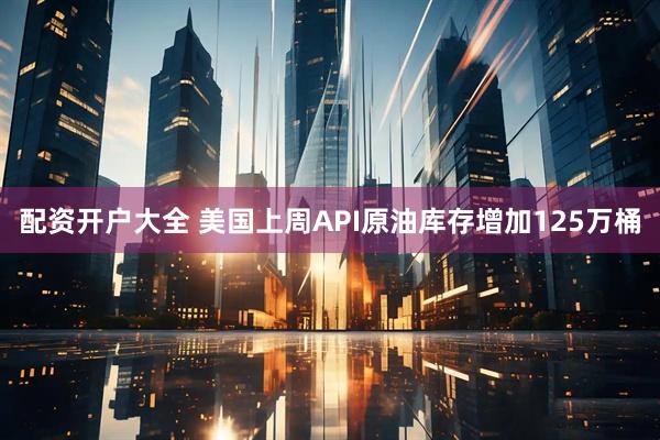 配资开户大全 美国上周API原油库存增加125万桶