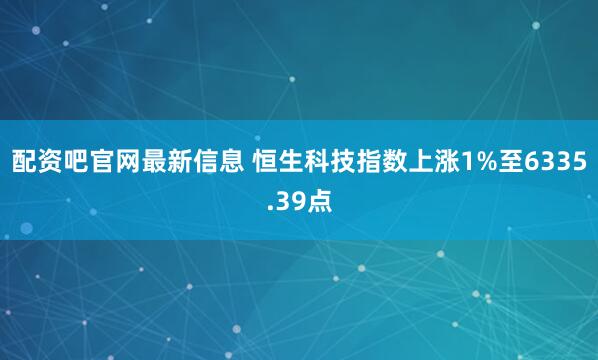 配资吧官网最新信息 恒生科技指数上涨1%至6335.39点