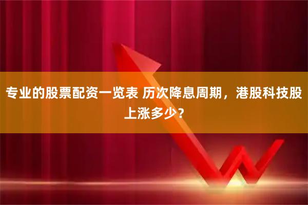 专业的股票配资一览表 历次降息周期，港股科技股上涨多少？