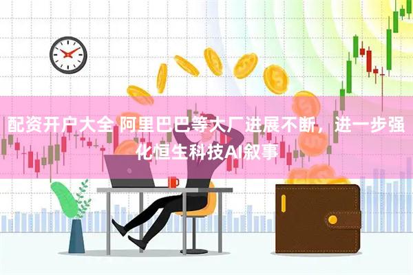 配资开户大全 阿里巴巴等大厂进展不断，进一步强化恒生科技AI叙事
