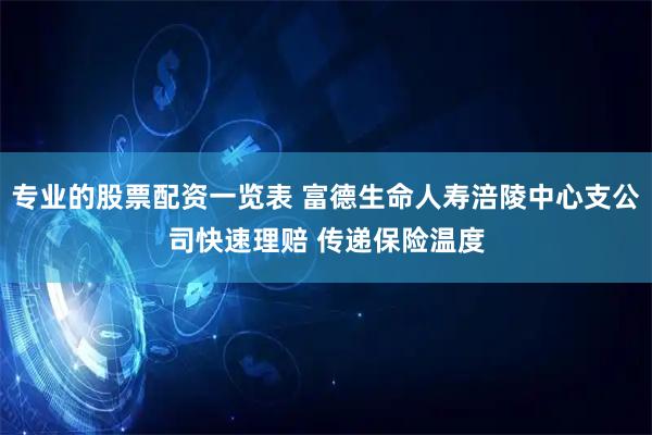 专业的股票配资一览表 富德生命人寿涪陵中心支公司快速理赔 传递保险温度