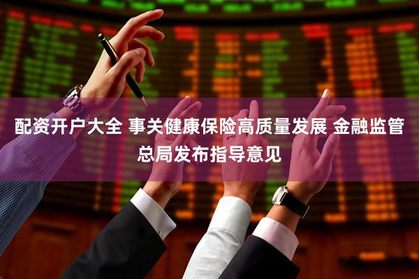 配资开户大全 事关健康保险高质量发展 金融监管总局发布指导意见