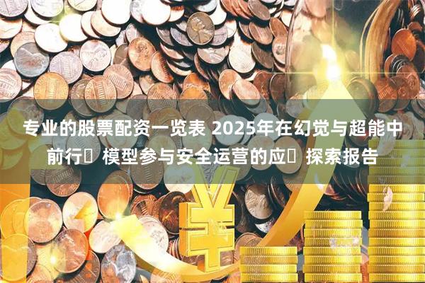 专业的股票配资一览表 2025年在幻觉与超能中前行⼤模型参与安全运营的应⽤探索报告
