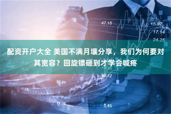 配资开户大全 美国不满月壤分享，我们为何要对其宽容？回旋镖砸到才学会喊疼