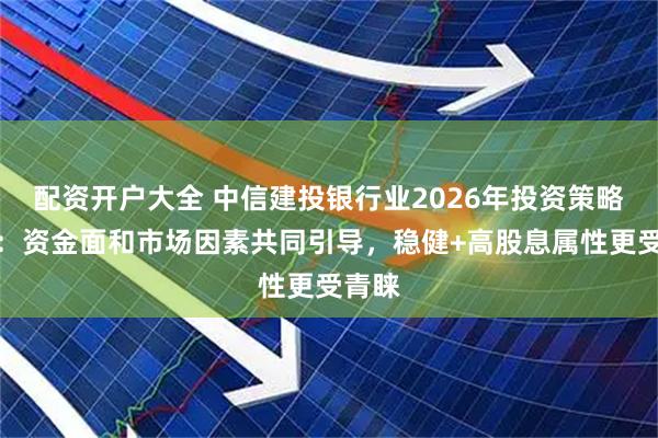 配资开户大全 中信建投银行业2026年投资策略展望：资金面和市场因素共同引导，稳健+高股息属性更受青睐