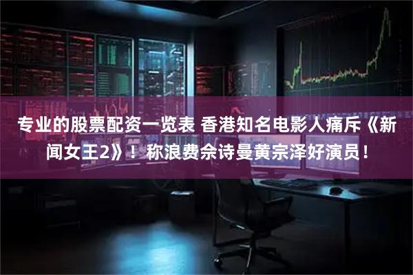 专业的股票配资一览表 香港知名电影人痛斥《新闻女王2》！称浪费佘诗曼黄宗泽好演员！