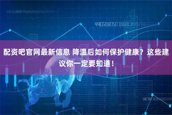 配资吧官网最新信息 降温后如何保护健康？这些建议你一定要知道！