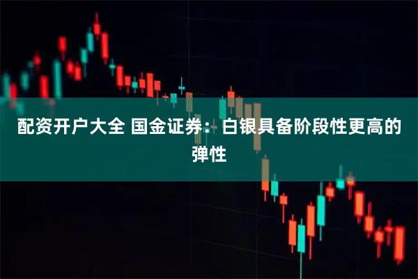 配资开户大全 国金证券：白银具备阶段性更高的弹性