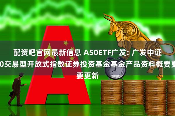配资吧官网最新信息 A50ETF广发: 广发中证A50交易型开放式指数证券投资基金基金产品资料概要更新