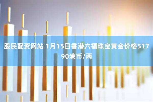 股民配资网站 1月15日香港六福珠宝黄金价格51790港币/两