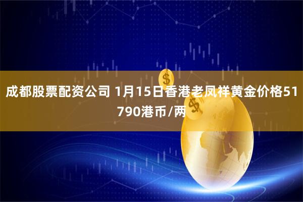 成都股票配资公司 1月15日香港老凤祥黄金价格51790港币/两