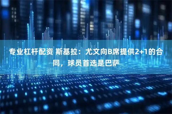 专业杠杆配资 斯基拉：尤文向B席提供2+1的合同，球员首选是巴萨