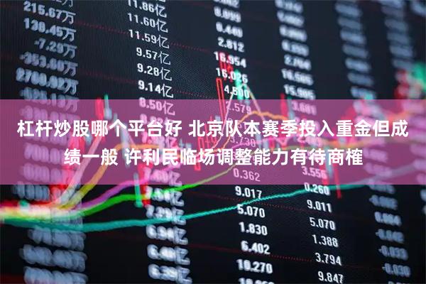 杠杆炒股哪个平台好 北京队本赛季投入重金但成绩一般 许利民临场调整能力有待商榷