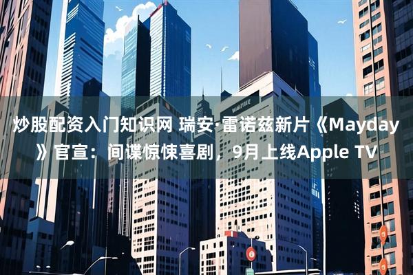 炒股配资入门知识网 瑞安·雷诺兹新片《Mayday》官宣：间谍惊悚喜剧，9月上线Apple TV