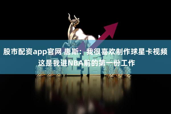 股市配资app官网 唐斯：我很喜欢制作球星卡视频 这是我进NBA前的第一份工作