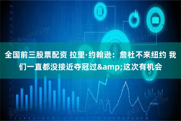 全国前三股票配资 拉里·约翰逊：詹杜不来纽约 我们一直都没接近夺冠过&这次有机会