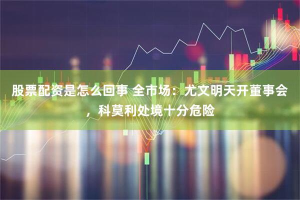 股票配资是怎么回事 全市场：尤文明天开董事会，科莫利处境十分危险