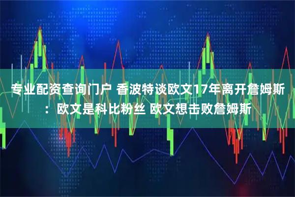 专业配资查询门户 香波特谈欧文17年离开詹姆斯：欧文是科比粉丝 欧文想击败詹姆斯